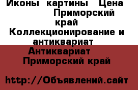 Иконы ,картины › Цена ­ 10 000 - Приморский край Коллекционирование и антиквариат » Антиквариат   . Приморский край